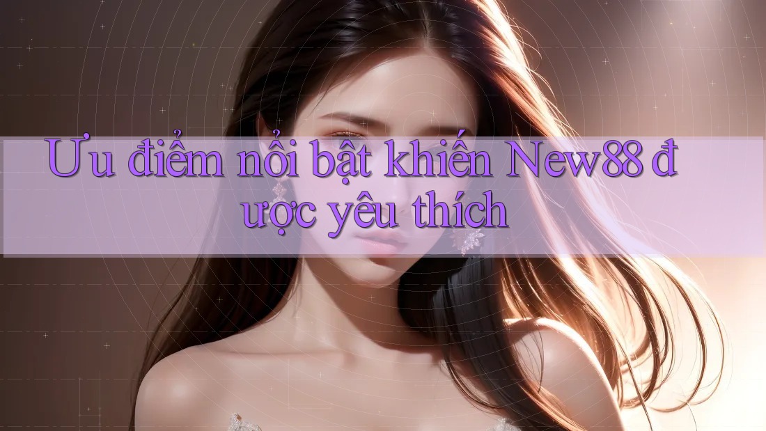 Ưu điểm nổi bật khiến New88 được yêu thích Ưu điểm nổi bật khiến New88 được yêu thích