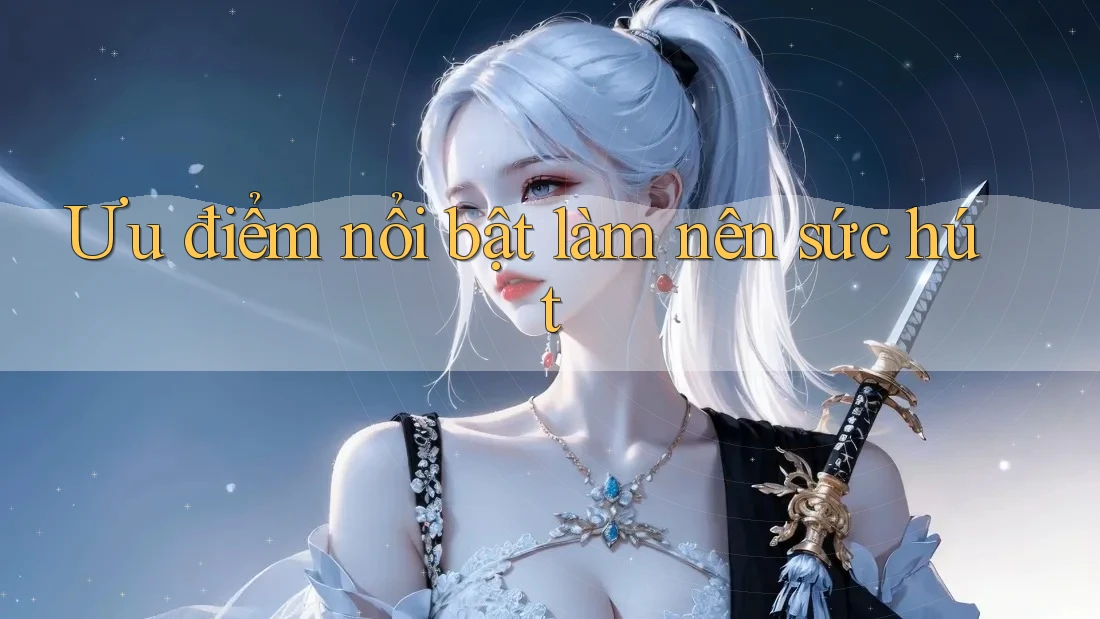 Ưu điểm nổi bật làm nên sức hút Ưu điểm nổi bật làm nên sức hút