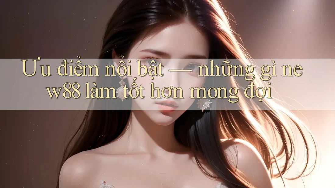 Ưu điểm nổi bật — những gì new88 làm tốt hơn mong đợi Ưu điểm nổi bật — những gì new88 làm tốt hơn mong đợi