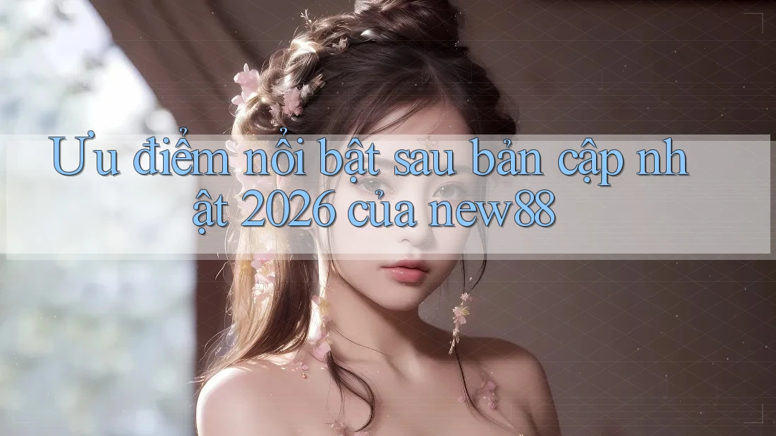 Ưu điểm nổi bật sau bản cập nhật 2026 của new88 Ưu điểm nổi bật sau bản cập nhật 2026 của new88