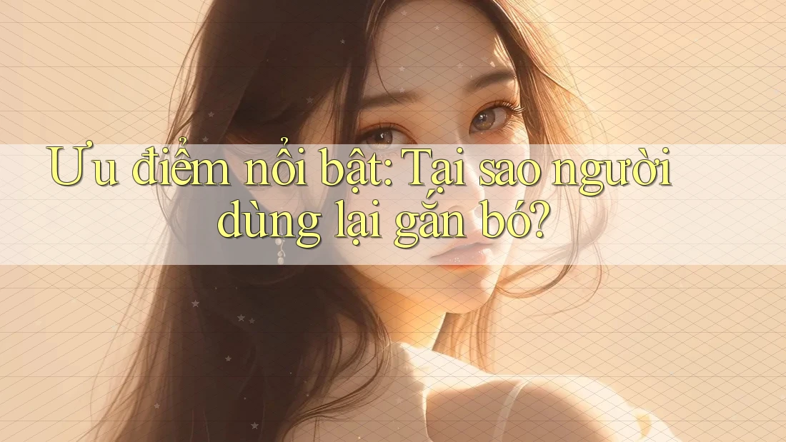 Ưu điểm nổi bật: Tại sao người dùng lại gắn bó? Ưu điểm nổi bật: Tại sao người dùng lại gắn bó?
