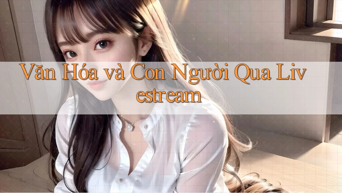 Văn Hóa và Con Người Qua Livestream Văn Hóa và Con Người Qua Livestream