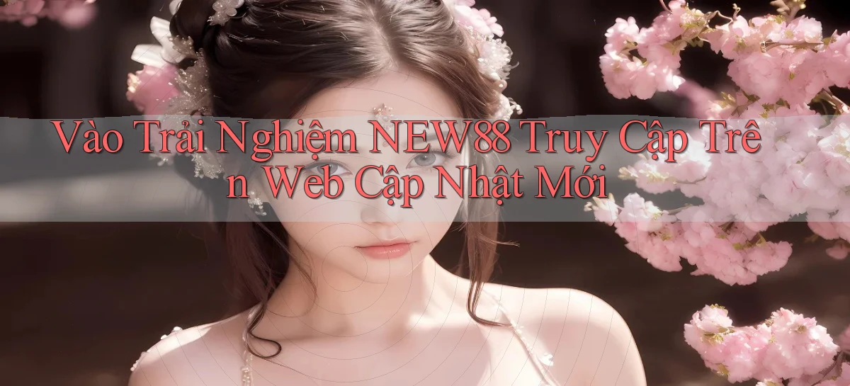 vào trải nghiệm new88 truy cập trên web cập nhật mới