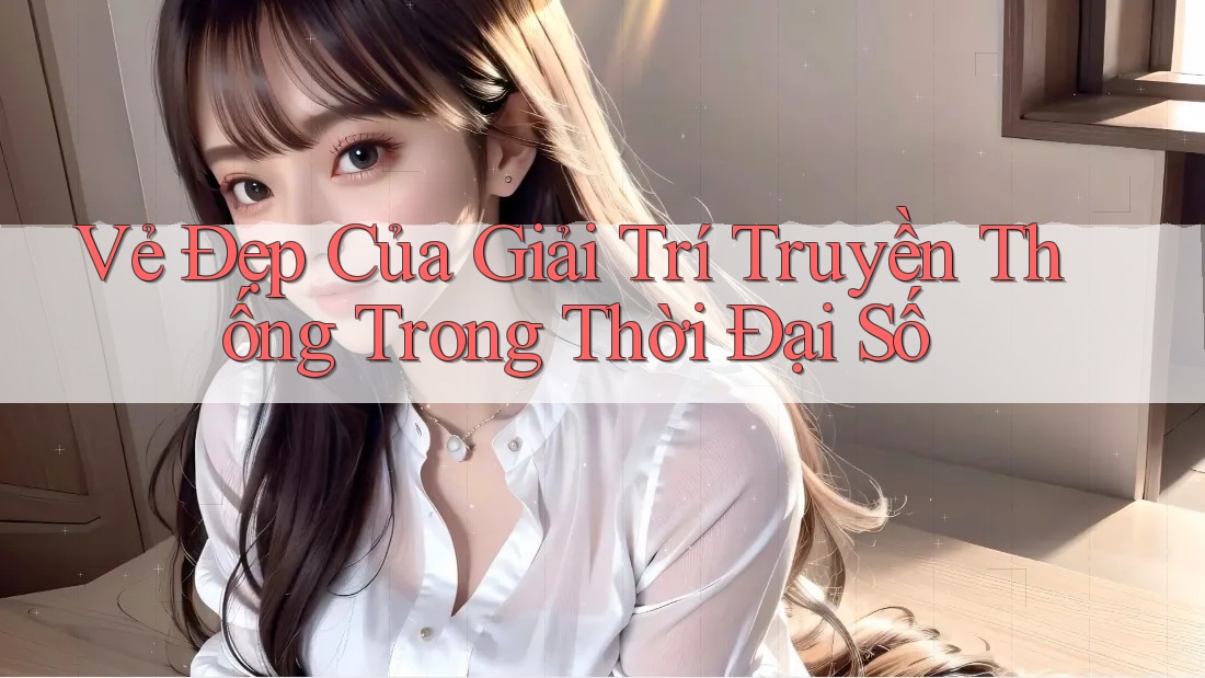 Vẻ Đẹp Của Giải Trí Truyền Thống Trong Thời Đại Số