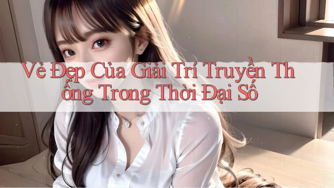 Vẻ Đẹp Của Giải Trí Truyền Thống Trong Thời Đại Số Vẻ Đẹp Của Giải Trí Truyền Thống Trong Thời Đại Số