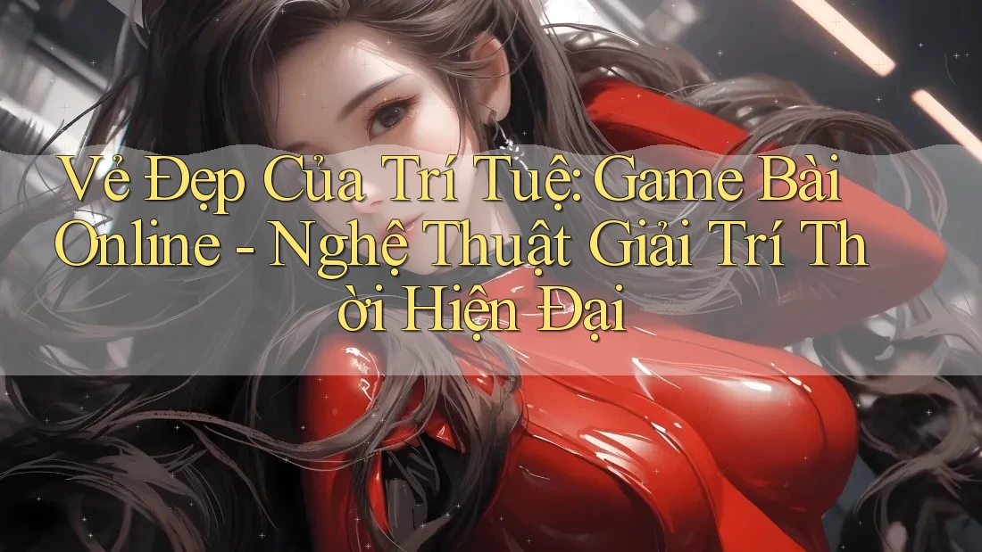 Vẻ Đẹp Của Trí Tuệ: Game Bài Online - Nghệ Thuật Giải Trí Thời Hiện Đại Vẻ Đẹp Của Trí Tuệ: Game Bài Online - Nghệ Thuật Giải Trí Thời Hiện Đại