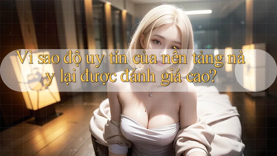 Vì sao độ uy tín của nền tảng này lại được đánh giá cao? Vì sao độ uy tín của nền tảng này lại được đánh giá cao?