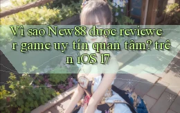 Vì sao New88 được reviewer game uy tín quan tâm trên iOS 17