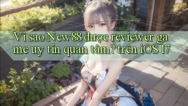 Vì sao New88 được reviewer game uy tín quan tâm trên iOS 17