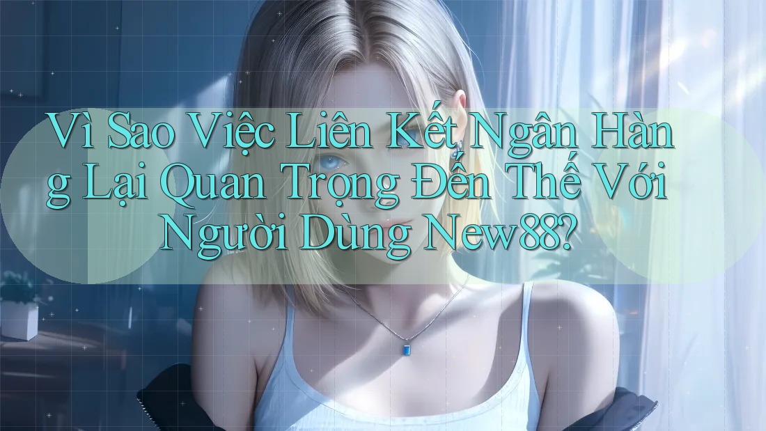 Vì Sao Việc Liên Kết Ngân Hàng Lại Quan Trọng Đến Thế Với Người Dùng New88? Vì Sao Việc Liên Kết Ngân Hàng Lại Quan Trọng Đến Thế Với Người Dùng New88?