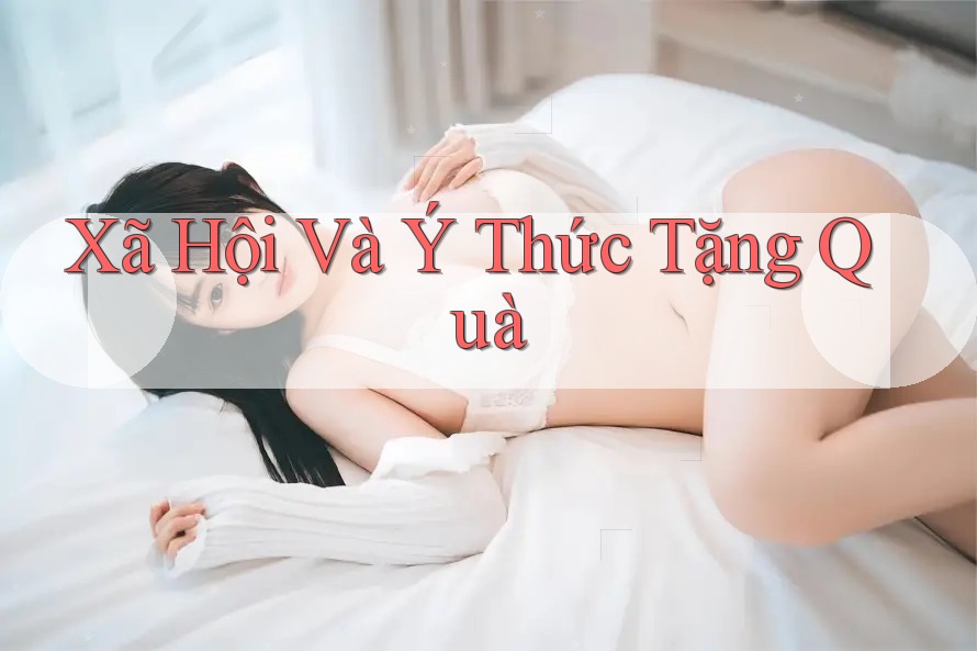 Xã Hội Và Ý Thức Tặng Quà Xã Hội Và Ý Thức Tặng Quà