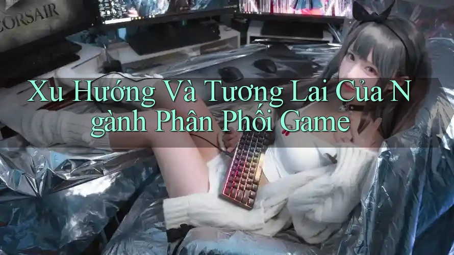 Xu Hướng Và Tương Lai Của Ngành Phân Phối Game Xu Hướng Và Tương Lai Của Ngành Phân Phối Game