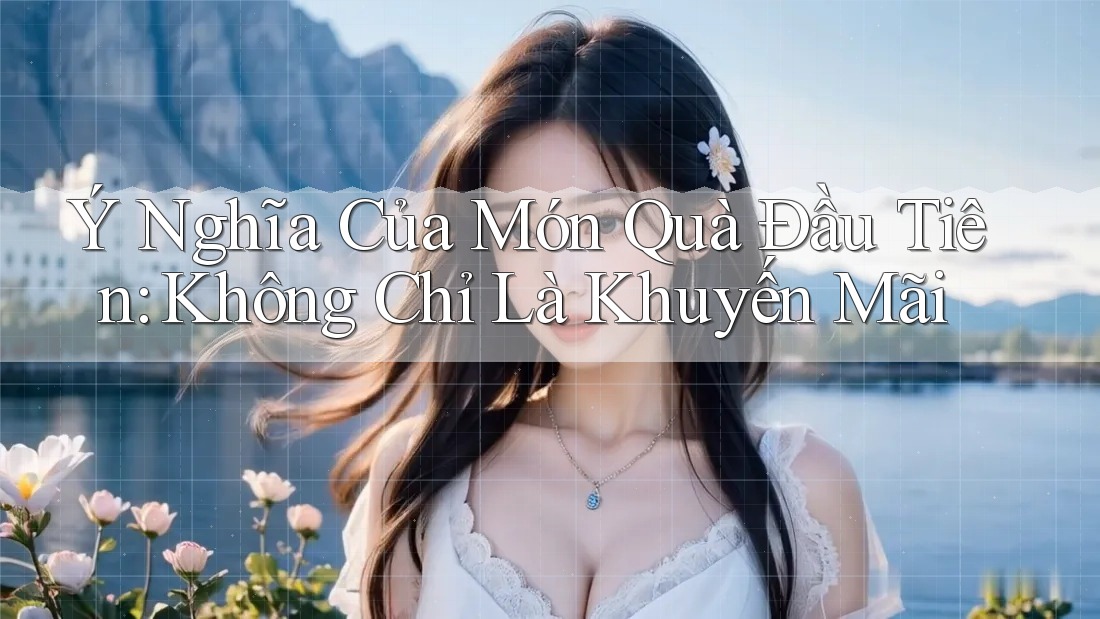 Ý Nghĩa Của Món Quà Đầu Tiên: Không Chỉ Là Khuyến Mãi Ý Nghĩa Của Món Quà Đầu Tiên: Không Chỉ Là Khuyến Mãi