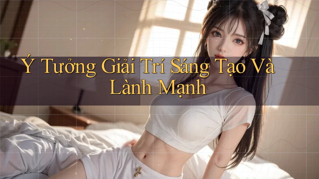 Ý Tưởng Giải Trí Sáng Tạo Và Lành Mạnh Ý Tưởng Giải Trí Sáng Tạo Và Lành Mạnh