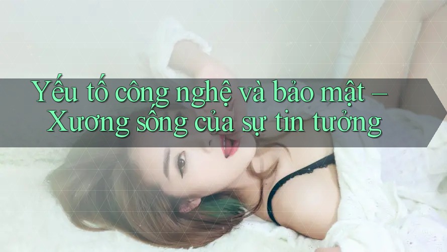 Yếu tố công nghệ và bảo mật – Xương sống của sự tin tưởng Yếu tố công nghệ và bảo mật – Xương sống của sự tin tưởng